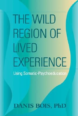 The Wild Region of Lived Experience: Using Somatic-Psychoeducation by Bois, Danis