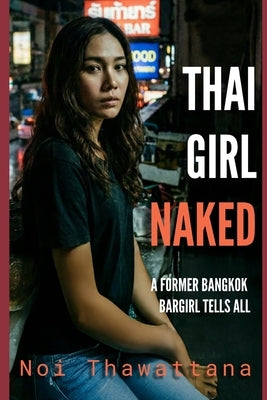 Thai Girl Naked: A Former Bangkok Bargirl Tells All by Thawattana, Noi