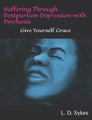 Suffering Through Postpartum Depression with Psychosis: Give Yourself Grace by Sykes, L. D.