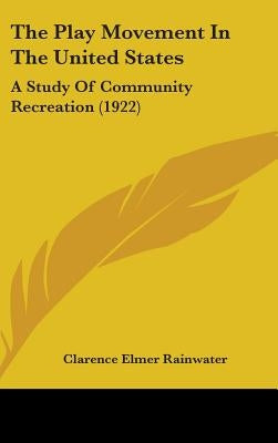 The Play Movement In The United States: A Study Of Community Recreation (1922) by Rainwater, Clarence Elmer