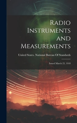 Radio Instruments and Measurements: Issued March 23, 1918 by United States National Bureau of Sta