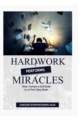 Hardwork Performs Miracles: How I Turned a Dull Brain to a First Class Brain by Anoke, Chinyeredistinguished