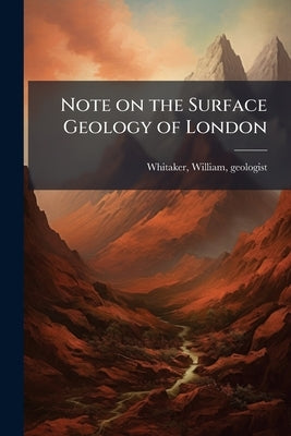 Note on the Surface Geology of London: With Lists of Wells and Borings, Showing the Thickness of the Superficial Deposits by Geologist, Whitaker William