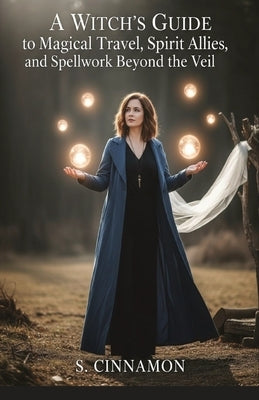 A Witch's Guide to Magical Travel, Spirit Allies, and Spellwork Beyond the Veil: Astral Journeys & Out-of-Body Experiences by Cinnamon, S.