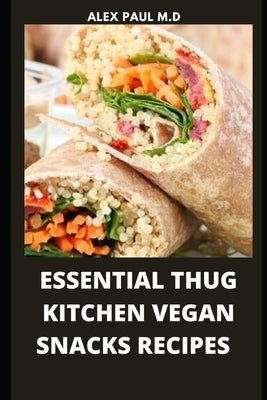 Essential Thug Kitchen Vegan Snacks Recipes: Healthy Delicious Vegan Snacks Recipes for Weight Loss Managing Diabetes for Good Living by Paul M. D., Alex