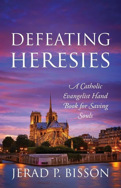 Defeating Heresies: A Catholic Evangelist Handbook for Saving Souls by Bisson, Jerad P.