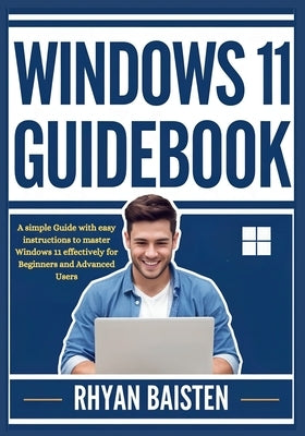 Windows 11 Guidebook: A simple Guide with easy instructions to master Windows 11 effectively for Beginners and Advanced Users by Baisten, Rhyan