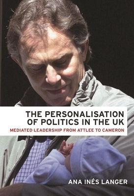 The Personalisation of Politics in the UK: Mediated Leadership from Attlee to Cameron by Langer, Ana Ines