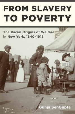 From Slavery to Poverty: The Racial Origins of Welfare in New York, 1840-1918 by SenGupta, Gunja