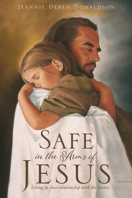 Safe in the Arms of Jesus: Living in close relationship with the Savior. by Donaldson, Jeannie Deben