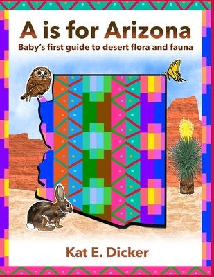 A is for Arizona: Baby's first guide to desert flora and fauna by Dicker, Kat E.