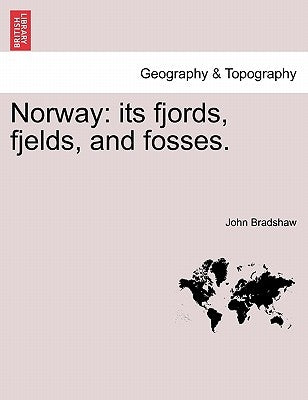 Norway: Its Fjords, Fjelds, and Fosses. by Bradshaw, John