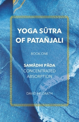 Yoga Sūtra of Patañjali: Book One: Samādhi Pāda - Concentrated Absorption by McGrath, David