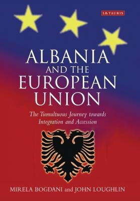 Albania and the European Union: The Tumultuous Journey Towards Integration and Accession by Bogdani, Mirela