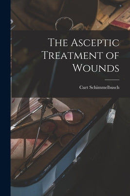 The Asceptic Treatment of Wounds by Schimmelbusch, Curt 1860-1895