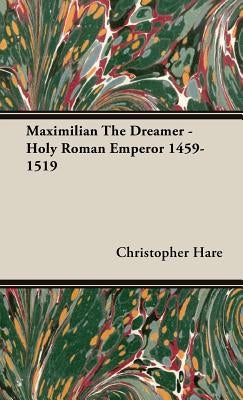 Maximilian The Dreamer - Holy Roman Emperor 1459-1519 by Hare, Christopher