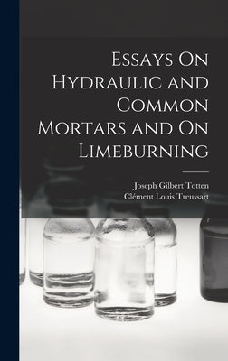 Essays On Hydraulic and Common Mortars and On Limeburning by Totten, Joseph Gilbert