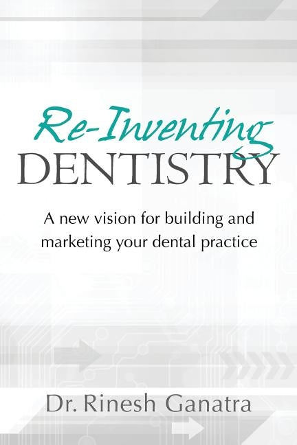 Re-Inventing Dentistry: A new vision for building and marketing your dental practice by Ganatra, Rinesh