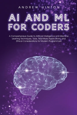 AI and ML for Coders: A Comprehensive Guide to Artificial Intelligence and Machine Learning Techniques, Tools, Real-World Applications, and by Hinton, Andrew
