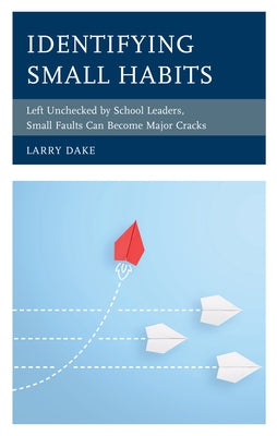 Identifying Small Habits: Left Unchecked by School Leaders Small Faults Can Become Major Cracks by Dake, Larry