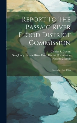 Report To The Passaic River Flood District Commission: December 1st, 1906 by New Jersey Passaic River Flood Distr