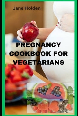 Pregnancy Cookbook for Vegetarians: Nourishing Your Body and Baby with Vegetarian Recipes by Holden, Jane