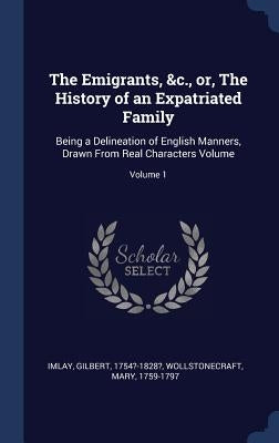 The Emigrants, &c., or, The History of an Expatriated Family: Being a Delineation of English Manners, Drawn From Real Characters Volume; Volume 1 by Imlay, Gilbert