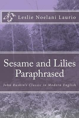 Sesame and Lilies Paraphrased: John Ruskin's Classic in Modern English by Laurio, Leslie Noelani