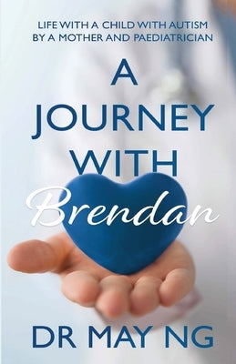 A Journey with Brendan: Life with a child with autism by a mother and paediatrician by Ng, May