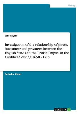 Investigation of the relationship of pirate, buccaneer and privateer between the English State and the British Empire in the Caribbean during 1650 - 1 by Taylor, Will