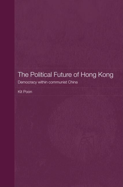 The Political Future of Hong Kong: Democracy within communist China by Poon, Kit