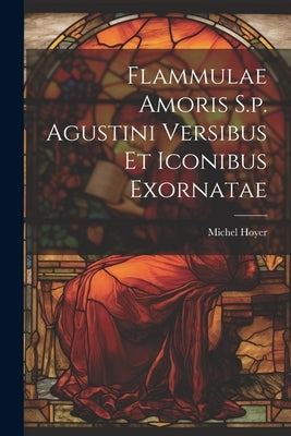 Flammulae Amoris S.p. Agustini Versibus Et Iconibus Exornatae by Hoyer, Michel