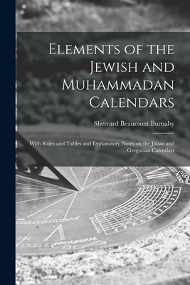Elements of the Jewish and Muhammadan Calendars: With Rules and Tables and Explanatory Notes on the Julian and Gregorian Calendars by Burnaby, Sherrard Beaumont