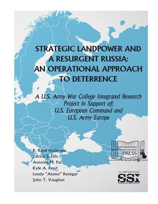 Strategic Landpower Strategic Landpower and a Resurgent Russia: An Operational Approach to Deterrence, A U.S. Army War College Integrated Research Pro by Defense, U. S. Department of