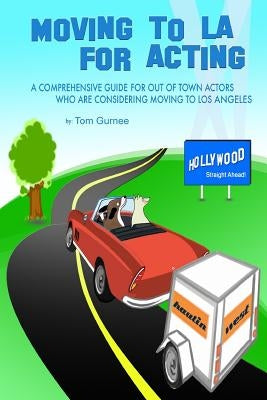 Moving to LA for Acting: A Comprehensive Guide for Out of Town Actors Who Are Considering Moving to Los Angeles by Gurnee, Tom