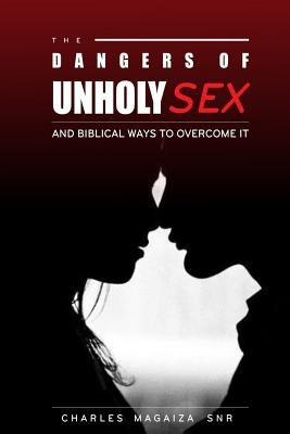 The Dangers of Unholy Sex: And Biblical Ways to Overcoming It by Magaiza Snr, Charles