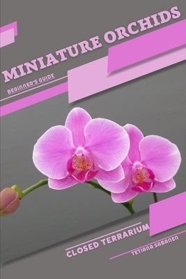 Miniature Orchids: Closed terrarium, Beginner's Guide by Sabanen, Tetiana