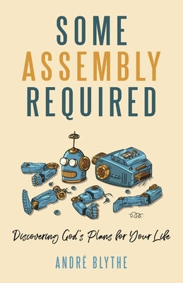 Some Assembly Required: Discovering God's Plans for Your Life by Blythe, Andre