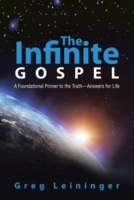 The Infinite Gospel: A Foundational Primer to the Truth-Answers for Life by Leininger, Greg
