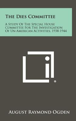 The Dies Committee: A Study Of The Special House Committee For The Investigation Of Un-American Activities, 1938-1944 by Ogden, August Raymond