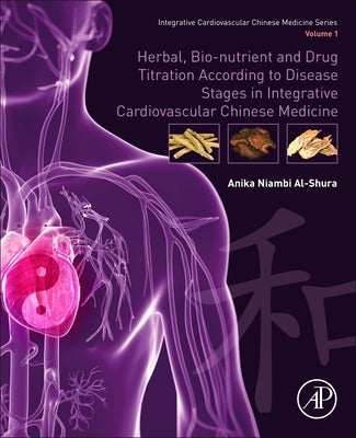 Herbal, Bio-Nutrient and Drug Titration According to Disease Stages in Integrative Cardiovascular Chinese Medicine: Volume 1 by Al-Shura, Anika Niambi
