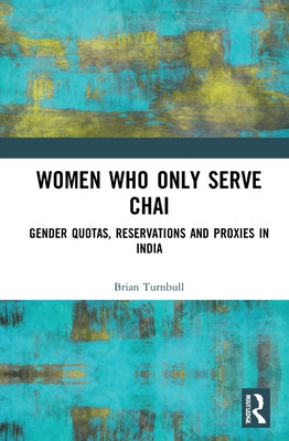 Women Who Only Serve Chai: Gender Quotas, Reservations and Proxies in India by Turnbull, Brian