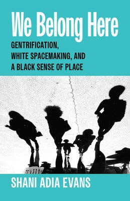 We Belong Here: Gentrification, White Spacemaking, and a Black Sense of Place by Evans, Shani Adia