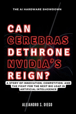 CAN CEREBRAS DETHRONE NVIDIA'S REIGN? The AI Hardware Showdown: A Story of Innovation, Competition, and the Fight for the Next Big Leap in Artificial by S. Diego, Alejandro