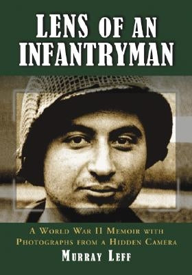 Lens of an Infantryman: A World War II Memoir with Photographs from a Hidden Camera by Leff, Murray