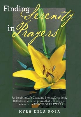 Finding Serenity in Prayers: An inspiring Life Changing Stories, Devotions, Reflections with Scriptures that will help you believe in the POWER OF by Dela Rosa, Myra