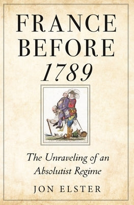 France Before 1789: The Unraveling of an Absolutist Regime by Elster, Jon