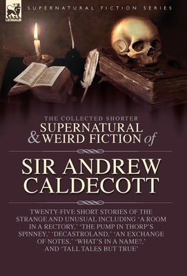 The Collected Supernatural and Weird Fiction of Sir Andrew Caldecott: Twenty-Five Short Stories of the Strange and Unusual Including 'A Room in a Rect by Caldecott, Andrew