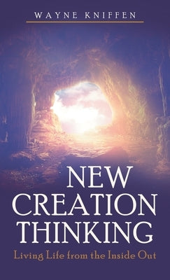 New Creation Thinking: Living Life from the Inside Out by Kniffen, Wayne