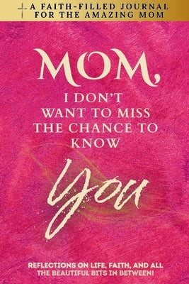 Mom, I Don't Want To Miss The Chance To Know You: A Faith-Filled Journal for the Amazing Mom - Reflections On Life, Faith, And All The Beautiful Bits by Harvest, Humbly &.